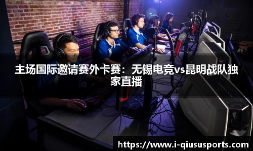 主场国际邀请赛外卡赛：无锡电竞vs昆明战队独家直播
