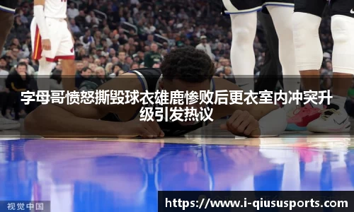 字母哥愤怒撕毁球衣雄鹿惨败后更衣室内冲突升级引发热议