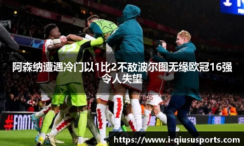阿森纳遭遇冷门以1比2不敌波尔图无缘欧冠16强令人失望